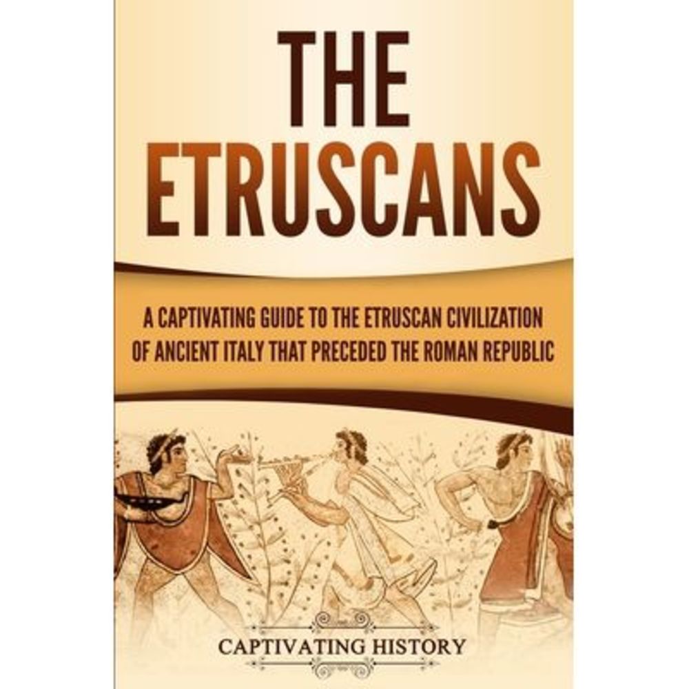 The Etruscans: A Captivating Guide to the Etruscan Civilization of Ancient Italy